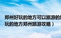 郑州好玩的地方可以旅游的地方推荐一下（郑州都有什么好玩的地方郑州旅游攻略）