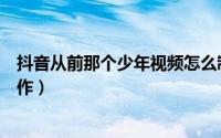 抖音从前那个少年视频怎么制作（抖音曾经小小少年怎么制作）