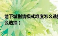 地下城剧情模式难度怎么选择武器（地下城剧情模式难度怎么选择）