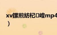 xv鏍煎紡杞崲mp4（怎么把xv转换成mp4）