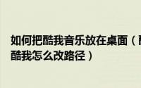如何把酷我音乐放在桌面（酷我音乐下载的歌怎么放到桌面酷我怎么改路径）
