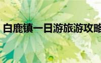 白鹿镇一日游旅游攻略（白鹿镇一日游攻略）