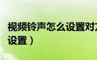 视频铃声怎么设置对方能听到（视频铃声怎么设置）