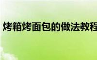 烤箱烤面包的做法教程（烤箱烤面包的做法）