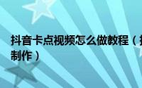 抖音卡点视频怎么做教程（抖音卡点视频教程卡点视频怎么制作）