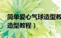 简单爱心气球造型教程图解（14个爱心气球造型教程）