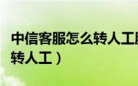 中信客服怎么转人工服务电话（中信客服怎么转人工）