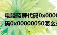 电脑蓝屏代码0x0000000a（电脑出现蓝屏代码0x00000050怎么办）