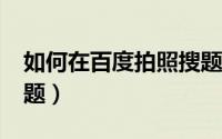 如何在百度拍照搜题?（如何使用百度拍照搜题）