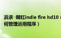 浜氶┈閫妅indle fire hd10（亚马逊平板Kindle Fire hdx如何管理运用程序）