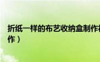 折纸一样的布艺收纳盒制作视频（折纸一样的布艺收纳盒制作）