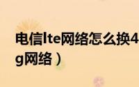 电信lte网络怎么换4g网络（lte网络怎么换4g网络）