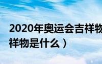 2020年奥运会吉祥物寓意（2020年奥运会吉祥物是什么）