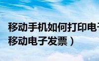 移动手机如何打印电子发票（怎么在网上打印移动电子发票）