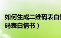 如何生成二维码表白情书图片（如何生成二维码表白情书）