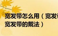 宽发带怎么用（宽发带应该怎么戴超人气时尚宽发带的戴法）