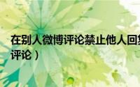 在别人微博评论禁止他人回复（微博如何禁止他人回复或者评论）
