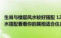 生肖与楼层风水较好搭配 12生肖*宜楼层（12生肖与楼层风水搭配看看你的属相适合住几楼）