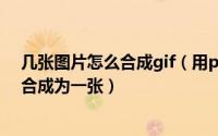 几张图片怎么合成gif（用photoshop将几张GIF动态图片合成为一张）