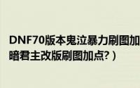 DNF70版本鬼泣暴力刷图加点（DNF86最新版鬼泣,弑魂,黑暗君主改版刷图加点?）