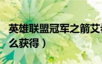 英雄联盟冠军之箭艾希（LOL冠军之箭艾希怎么获得）