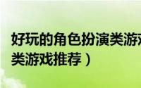 好玩的角色扮演类游戏单机（好玩的角色扮演类游戏推荐）