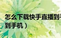 怎么下载快手直播到手机上（怎么将快播下载到手机）