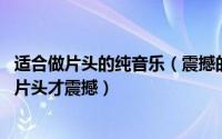 适合做片头的纯音乐（震撼的片头音乐有哪些 用什么音乐做片头才震撼）