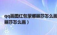 qq画图红包蒙娜丽莎怎么画简单的（手机QQ画图红包蒙娜丽莎怎么画）
