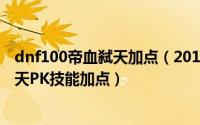 dnf100帝血弑天加点（2018DNF狂战士/浴血魔神/帝血弑天PK技能加点）