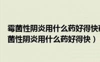 霉菌性阴炎用什么药好得快药妇科炎症用什么药凯妮汀（霉菌性阴炎用什么药好得快）