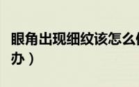 眼角出现细纹该怎么保养（眼角出现细纹怎么办）