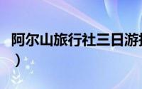 阿尔山旅行社三日游报价（阿尔山旅行社攻略）