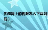 优酷网上的视频怎么下载到手机上（优酷网上的视频怎么下载）