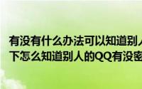 有没有什么办法可以知道别人的qq密码（不知道密码的情况下怎么知道别人的QQ有没密保）