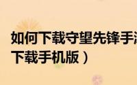 如何下载守望先锋手游版（游戏守望先锋怎么下载手机版）