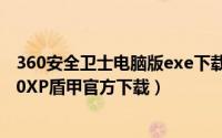 360安全卫士电脑版exe下载（360安全卫士XP专版——360XP盾甲官方下载）