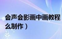 会声会影画中画教程（会声会影画中画效果怎么制作）