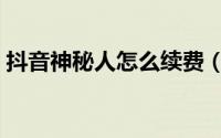抖音神秘人怎么续费（抖音神秘人怎么获得）