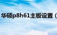 华硕p8h61主板设置（华硕p8h61主板设置）