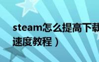 steam怎么提高下载速度（steam提高下载速度教程）