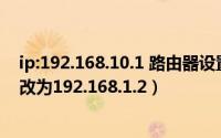 ip:192.168.10.1 路由器设置（怎样把路由器默认IP地址修改为192.168.1.2）