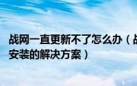 战网一直更新不了怎么办（战网客户端无法更新怎么办 无法安装的解决方案）