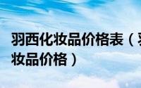 羽西化妆品价格表（羽西化妆品怎么样羽西化妆品价格）