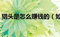 猎头是怎么赚钱的（如何在人人猎头上赚钱）