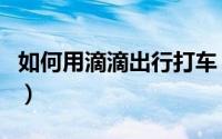 如何用滴滴出行打车（如何用滴滴出行叫代驾）