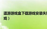 逗游游戏盒下载游戏安装失败（逗游游戏盒如何下载安装游戏）