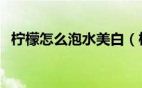 柠檬怎么泡水美白（柠檬怎么泡水喝减肥）