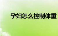 孕妇怎么控制体重（孕妇怎么防辐射）