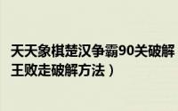 天天象棋楚汉争霸90关破解（天天象棋楚汉争霸第60关九江王败走破解方法）